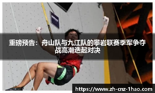 重磅预告：舟山队与九江队的攀岩联赛季军争夺战高潮迭起对决